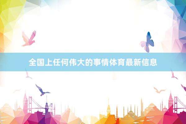 全国上任何伟大的事情体育最新信息