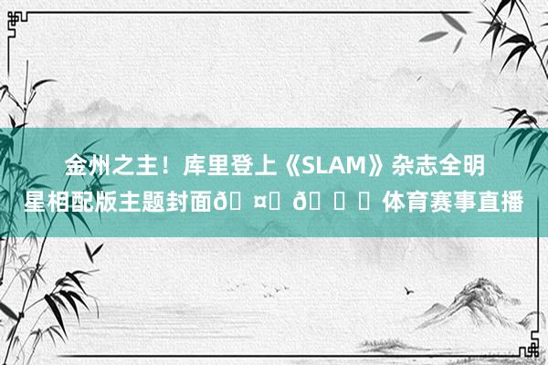 金州之主!库里登上《SLAM》杂志全明星相配版主题封面🤙🙌体育赛事直播
