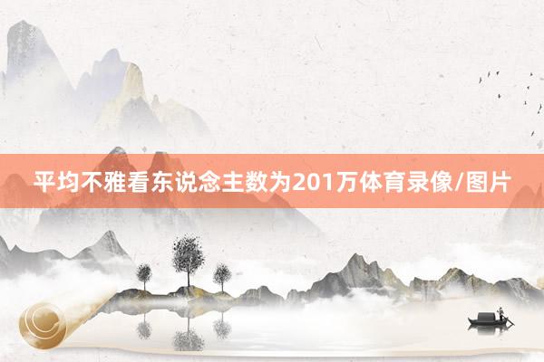 平均不雅看东说念主数为201万体育录像/图片