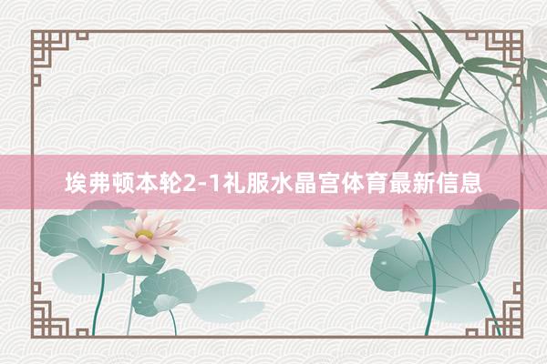 埃弗顿本轮2-1礼服水晶宫体育最新信息