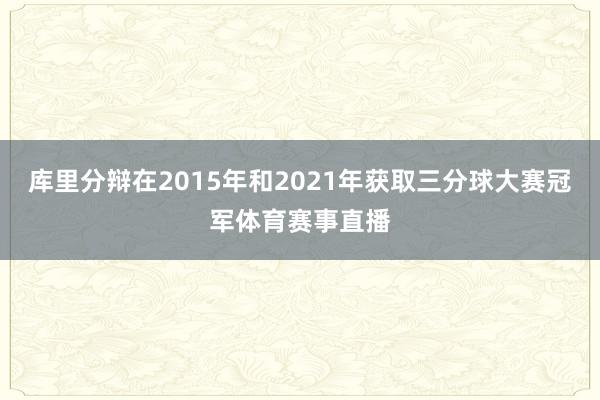 库里分辩在2015年和2021年获取三分球大赛冠军体育赛事直播