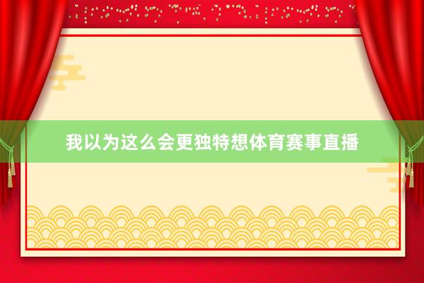 我以为这么会更独特想体育赛事直播