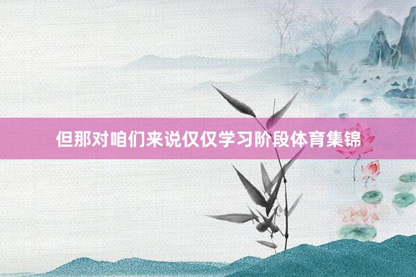 但那对咱们来说仅仅学习阶段体育集锦