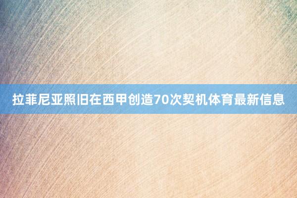 拉菲尼亚照旧在西甲创造70次契机体育最新信息