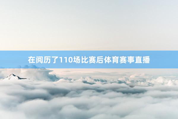 在阅历了110场比赛后体育赛事直播