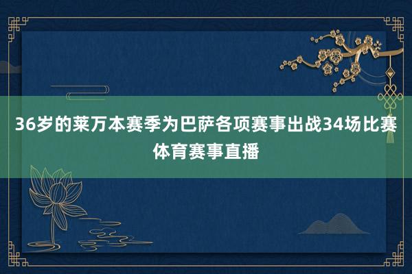 36岁的莱万本赛季为巴萨各项赛事出战34场比赛体育赛事直播