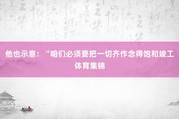 他也示意：“咱们必须要把一切齐作念得饱和竣工体育集锦
