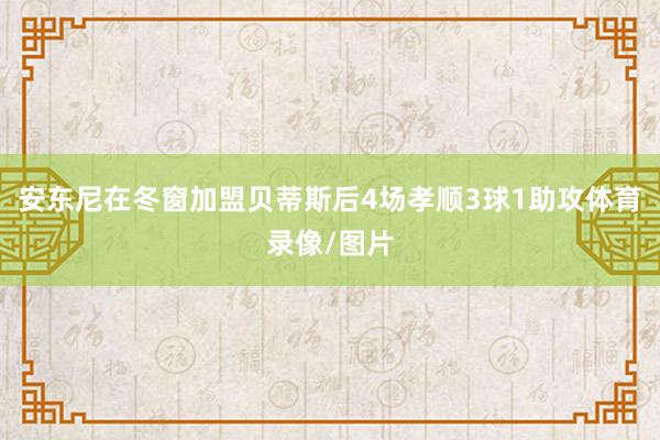 安东尼在冬窗加盟贝蒂斯后4场孝顺3球1助攻体育录像/图片