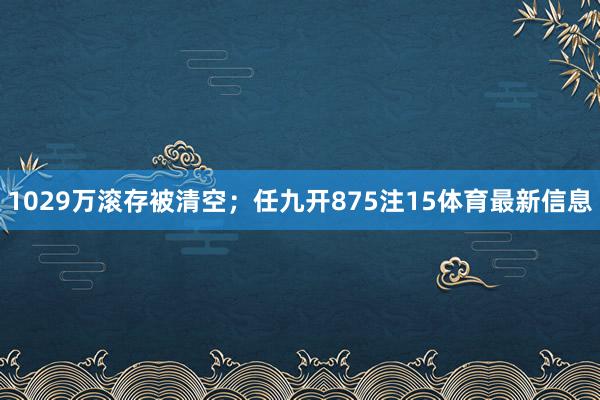 1029万滚存被清空；任九开875注15体育最新信息