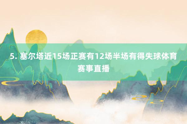 5. 塞尔塔近15场正赛有12场半场有得失球体育赛事直播