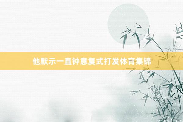 他默示一直钟意复式打发体育集锦