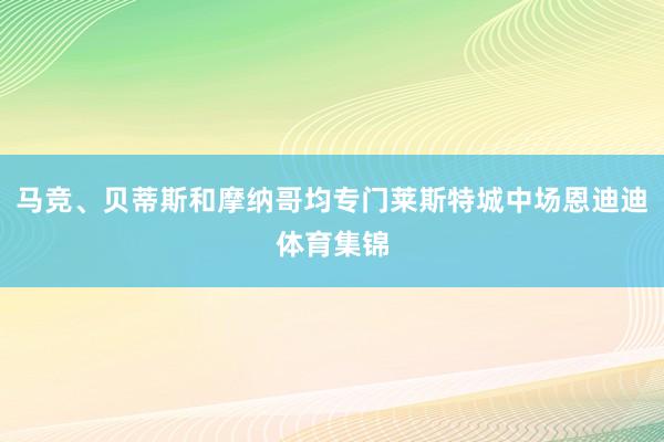 马竞、贝蒂斯和摩纳哥均专门莱斯特城中场恩迪迪体育集锦