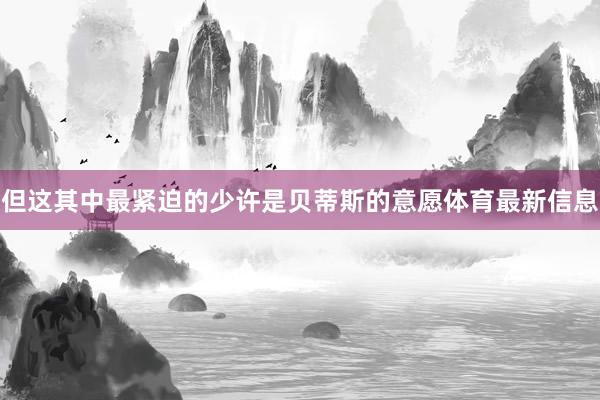 但这其中最紧迫的少许是贝蒂斯的意愿体育最新信息