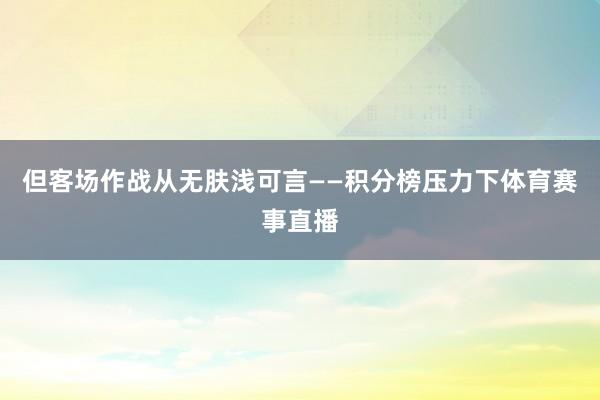 但客场作战从无肤浅可言——积分榜压力下体育赛事直播