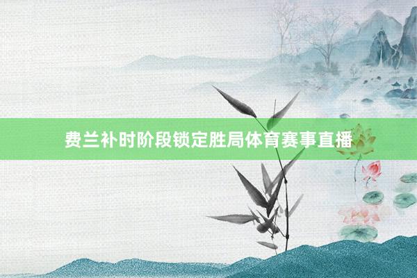 费兰补时阶段锁定胜局体育赛事直播