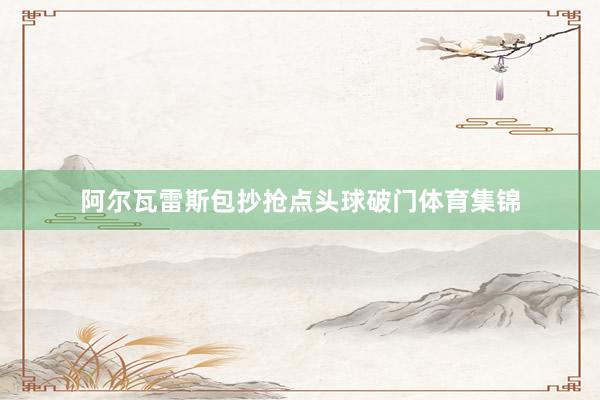 阿尔瓦雷斯包抄抢点头球破门体育集锦