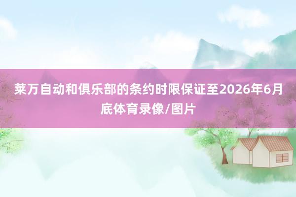 莱万自动和俱乐部的条约时限保证至2026年6月底体育录像/图片