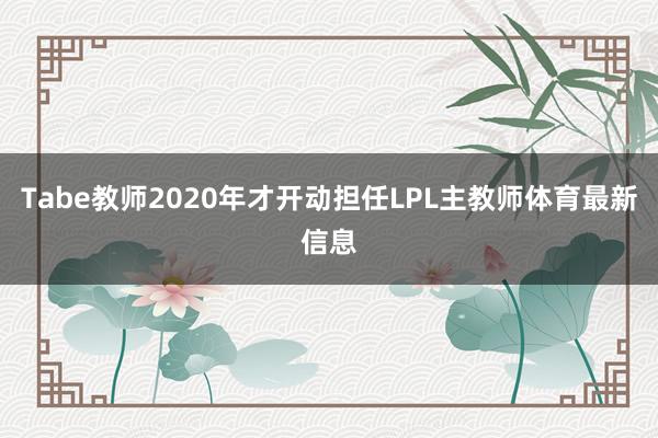Tabe教师2020年才开动担任LPL主教师体育最新信息