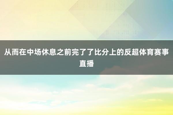 从而在中场休息之前完了了比分上的反超体育赛事直播