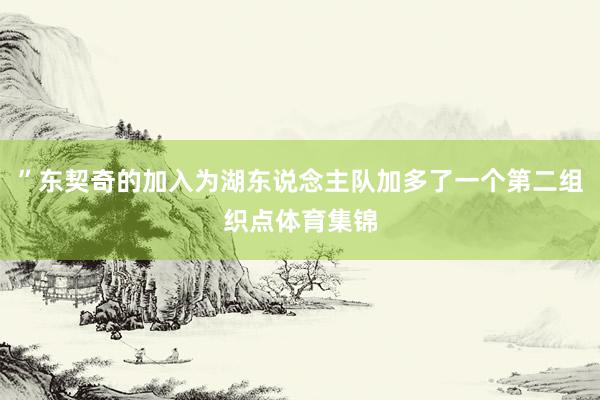 ”东契奇的加入为湖东说念主队加多了一个第二组织点体育集锦