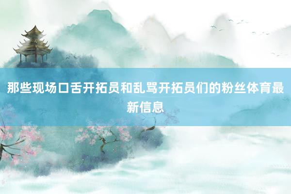 那些现场口舌开拓员和乱骂开拓员们的粉丝体育最新信息