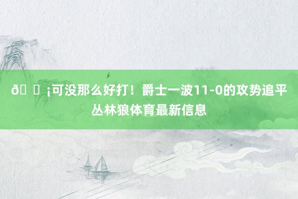 😡可没那么好打！爵士一波11-0的攻势追平丛林狼体育最新信息