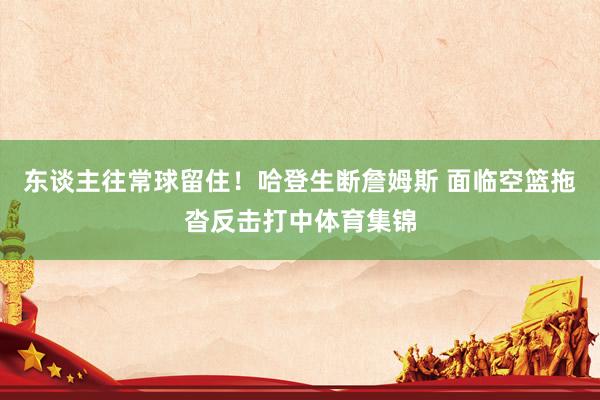 东谈主往常球留住！哈登生断詹姆斯 面临空篮拖沓反击打中体育集锦