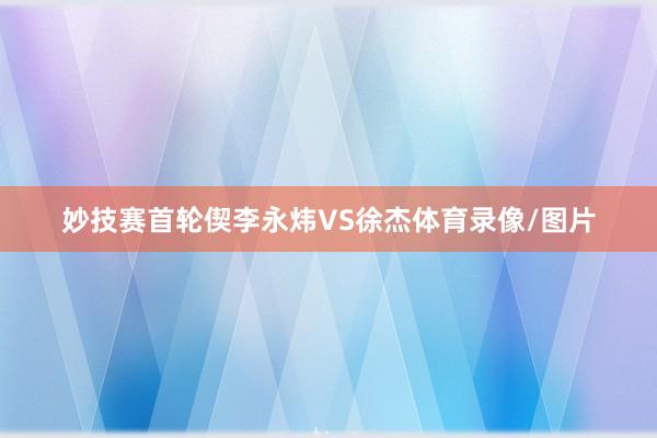 妙技赛首轮偰李永炜VS徐杰体育录像/图片