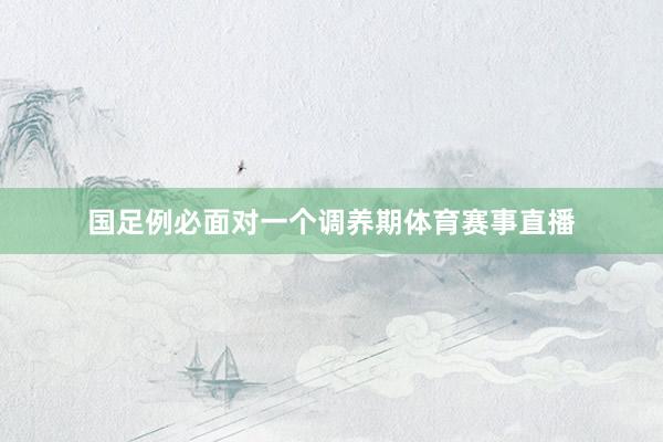 国足例必面对一个调养期体育赛事直播