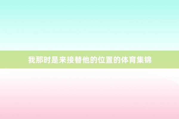 我那时是来接替他的位置的体育集锦