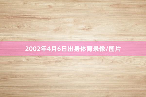 2002年4月6日出身体育录像/图片