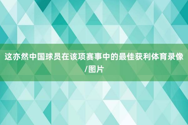 这亦然中国球员在该项赛事中的最佳获利体育录像/图片