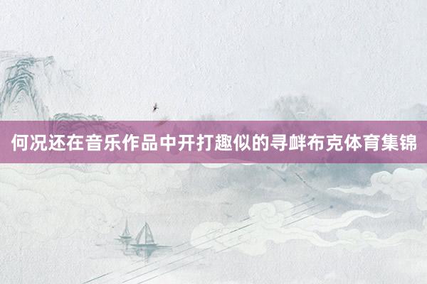 何况还在音乐作品中开打趣似的寻衅布克体育集锦