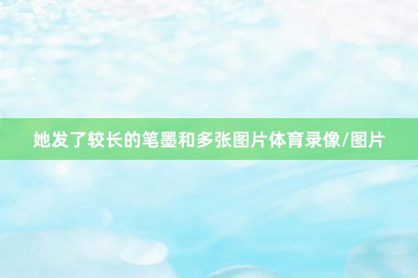 她发了较长的笔墨和多张图片体育录像/图片