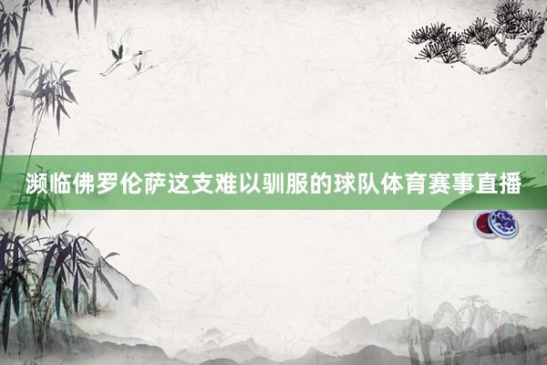 濒临佛罗伦萨这支难以驯服的球队体育赛事直播