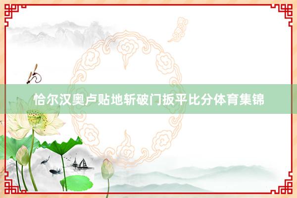 恰尔汉奥卢贴地斩破门扳平比分体育集锦
