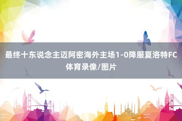 最终十东说念主迈阿密海外主场1-0降服夏洛特FC体育录像/图片