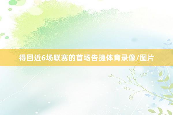得回近6场联赛的首场告捷体育录像/图片