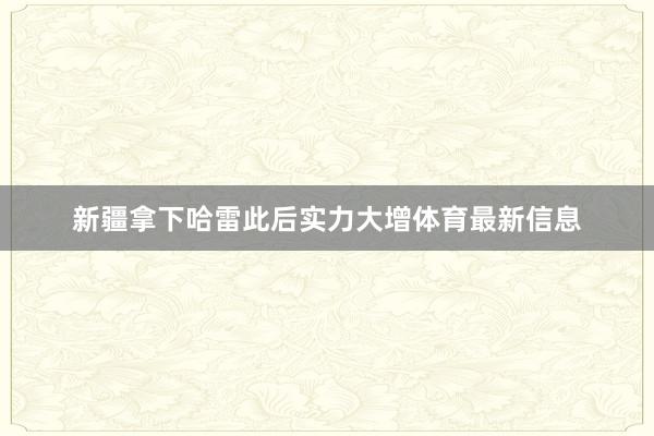 新疆拿下哈雷此后实力大增体育最新信息