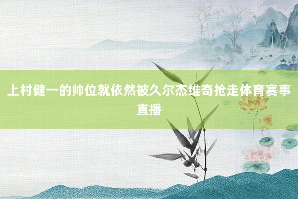 上村健一的帅位就依然被久尔杰维奇抢走体育赛事直播