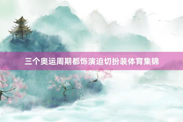 三个奥运周期都饰演迫切扮装体育集锦