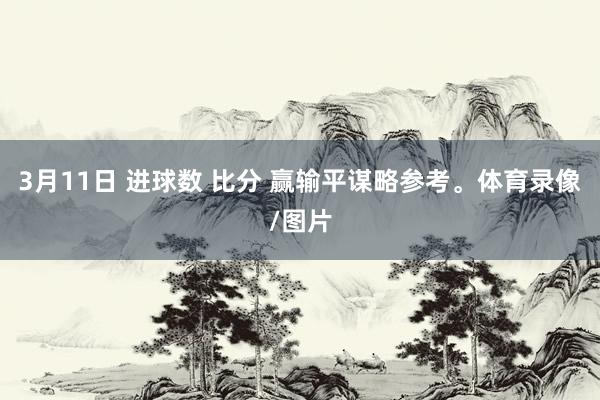 3月11日 进球数 比分 赢输平谋略参考。体育录像/图片