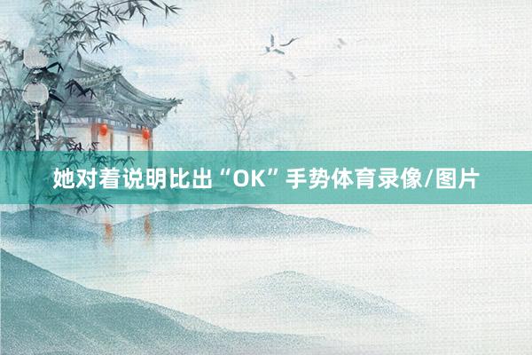 她对着说明比出“OK”手势体育录像/图片