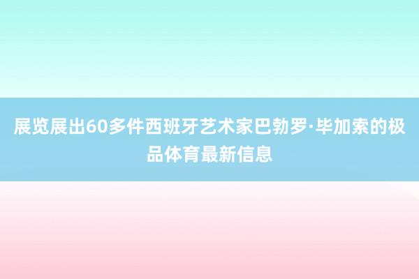展览展出60多件西班牙艺术家巴勃罗·毕加索的极品体育最新信息