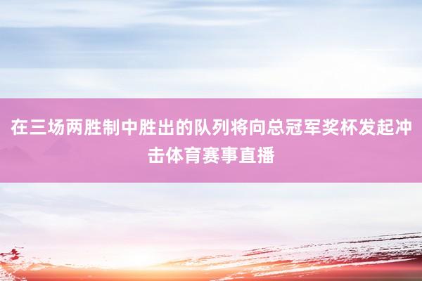 在三场两胜制中胜出的队列将向总冠军奖杯发起冲击体育赛事直播