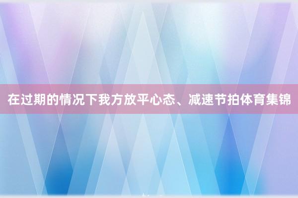 在过期的情况下我方放平心态、减速节拍体育集锦