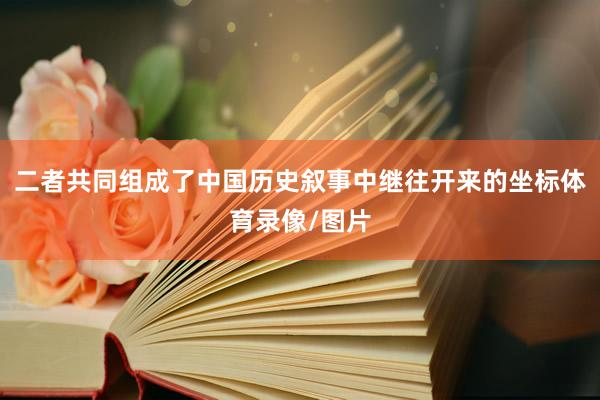 二者共同组成了中国历史叙事中继往开来的坐标体育录像/图片