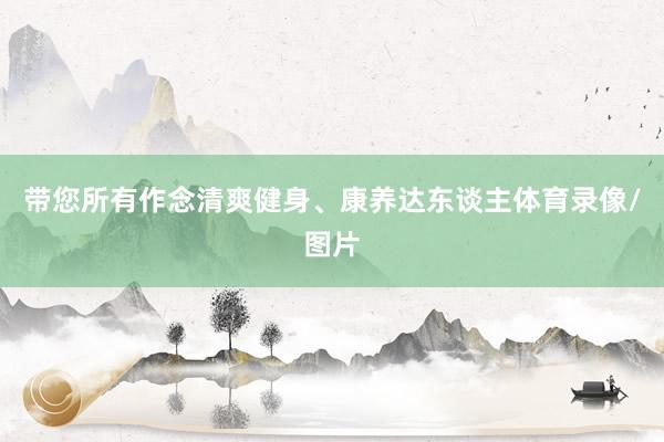 带您所有作念清爽健身、康养达东谈主体育录像/图片
