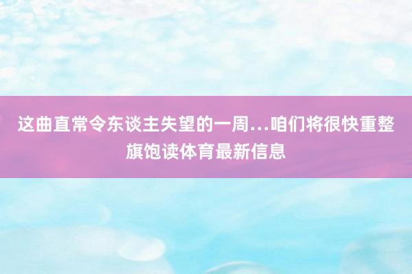 这曲直常令东谈主失望的一周…咱们将很快重整旗饱读体育最新信息