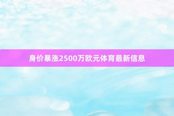 身价暴涨2500万欧元体育最新信息
